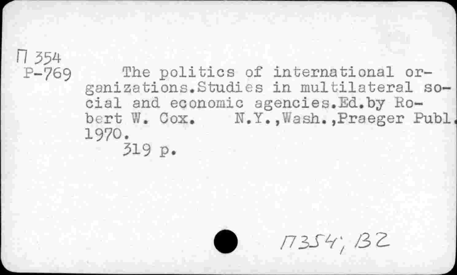 ﻿n 554
P-769 The politics of international organizations.Studies in multilateral social and economic agencies.Ed.by Robert W. Cox. N.Y.,Wash.,Praeger Publ 1970.
519 p.